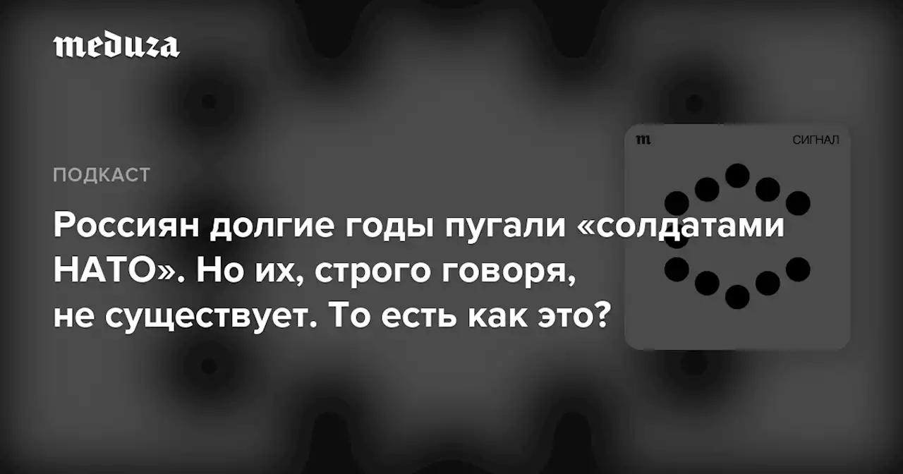 Россиян долгие годы пугали «солдатами НАТО». Но их, строго говоря, не существует. То есть как это? — Meduza