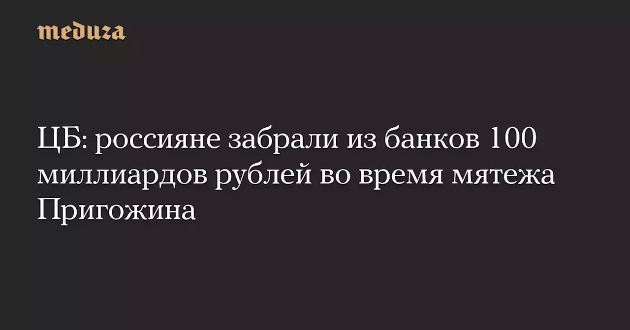 ЦБ: россияне забрали из банков 100 миллиардов рублей во время мятежа Пригожина — Meduza