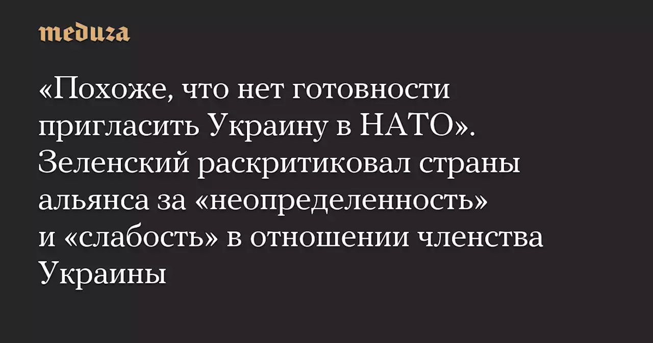 «Похоже, что нет готовности пригласить Украину в НАТО». Зеленский раскритиковал страны альянса за «неопределенность» и «слабость» в отношении членства Украины — Meduza