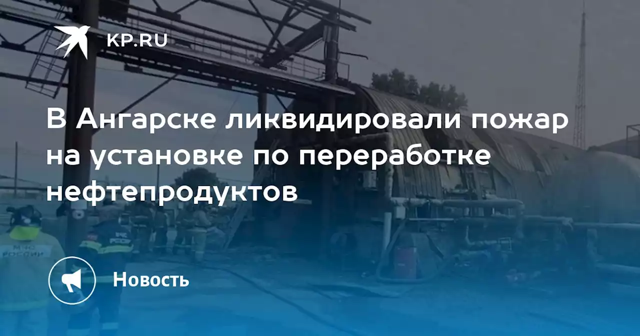 В Ангарске ликвидировали пожар на установке по переработке нефтепродуктов