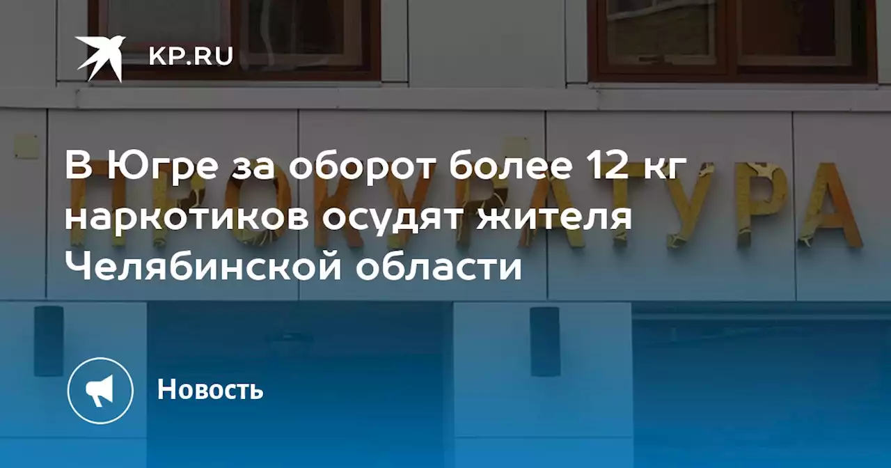 В Югре за оборот более 12 кг наркотиков осудят жителя Челябинской области