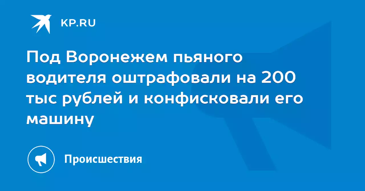 Под Воронежем пьяного водителя оштрафовали на 200 тыс рублей и конфисковали его машину