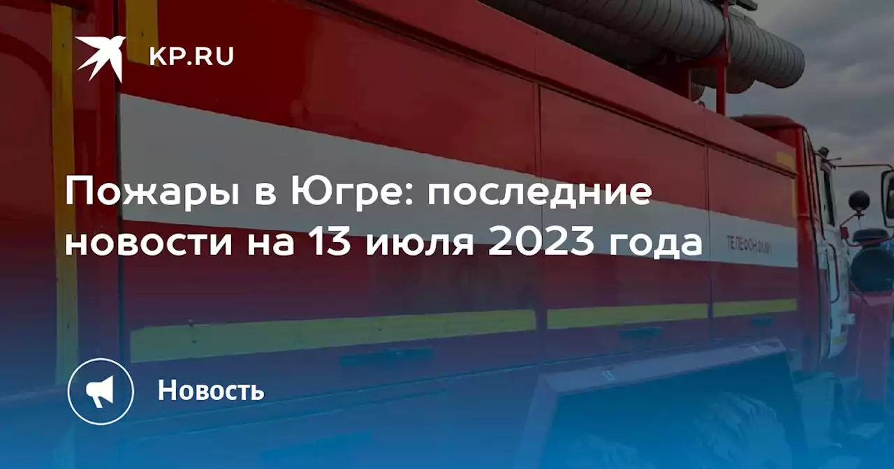 Пожары в Югре: последние новости на 13 июля 2023 года