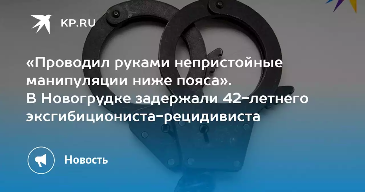 «Проводил руками непристойные манипуляции ниже пояса». В Новогрудке задержали 42-летнего эксгибициониста-рецидивиста