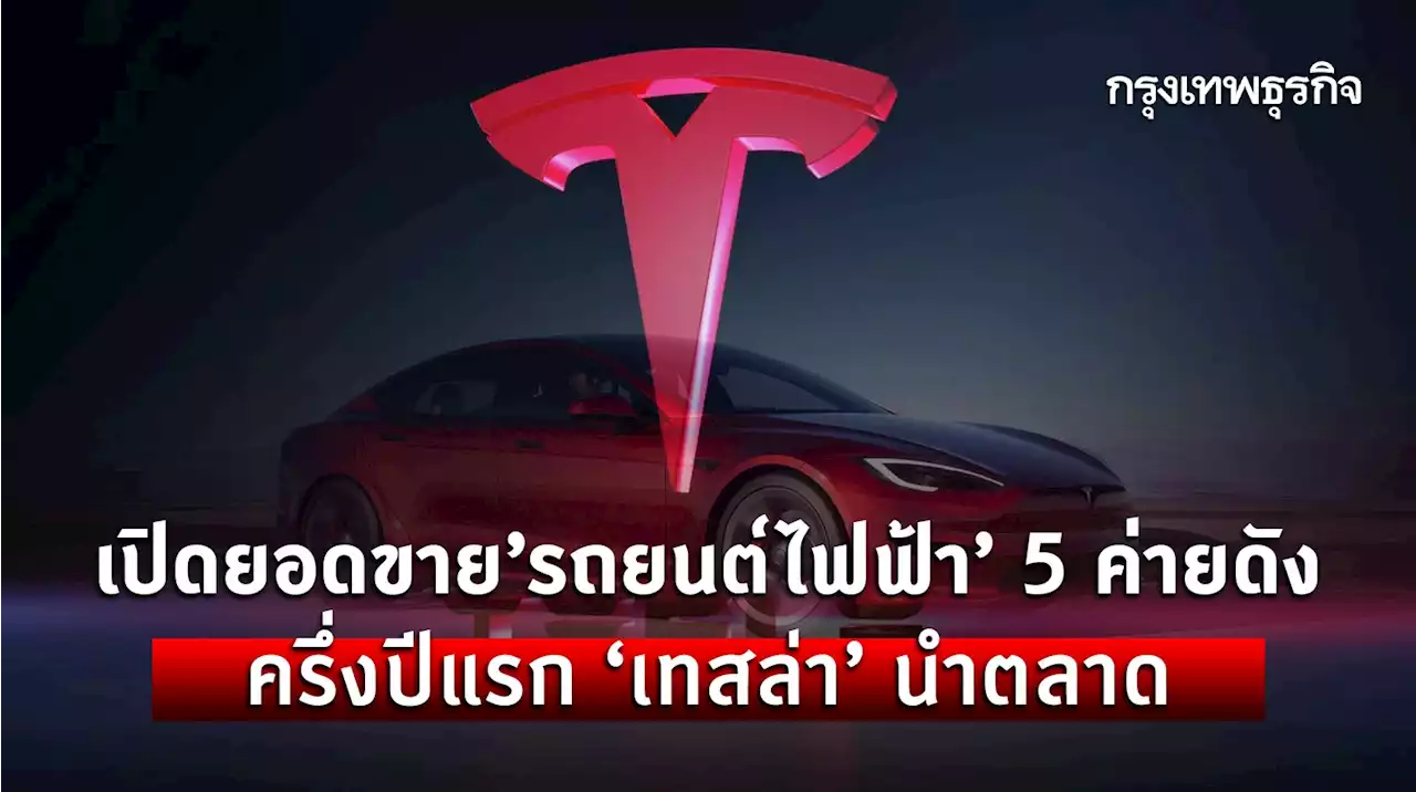 เปิดยอดขาย ’รถยนต์ไฟฟ้า’ 5 ค่ายดัง ครึ่งปีแรก ‘เทสลา’ นำตลาด