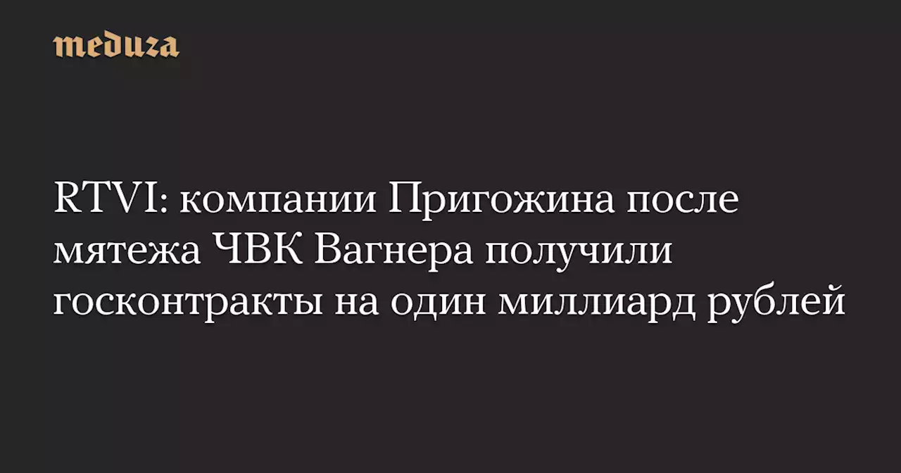 RTVI: компании Пригожина после мятежа ЧВК Вагнера получили госконтракты на один миллиард рублей — Meduza