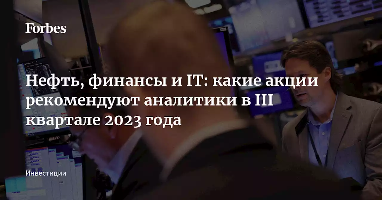 Нефть, финансы и IT: какие акции рекомендуют аналитики в III квартале 2023 года