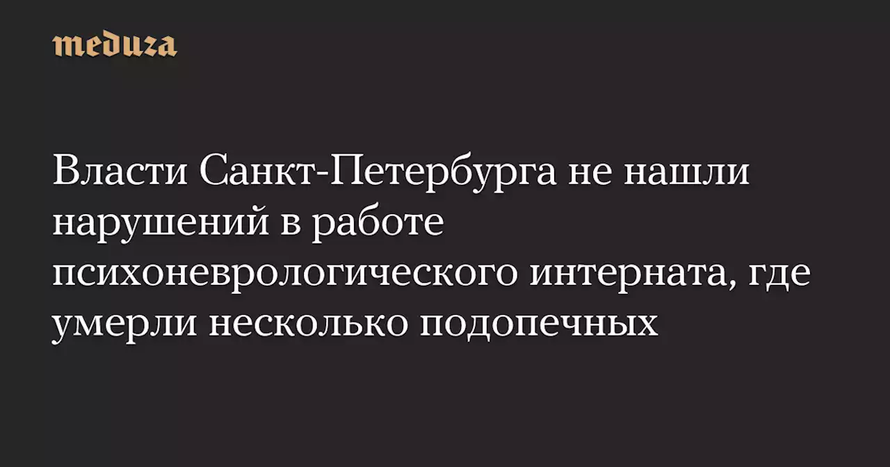 Власти Санкт-Петербурга не нашли нарушений в работе психоневрологического интерната, где умерли несколько подопечных — Meduza