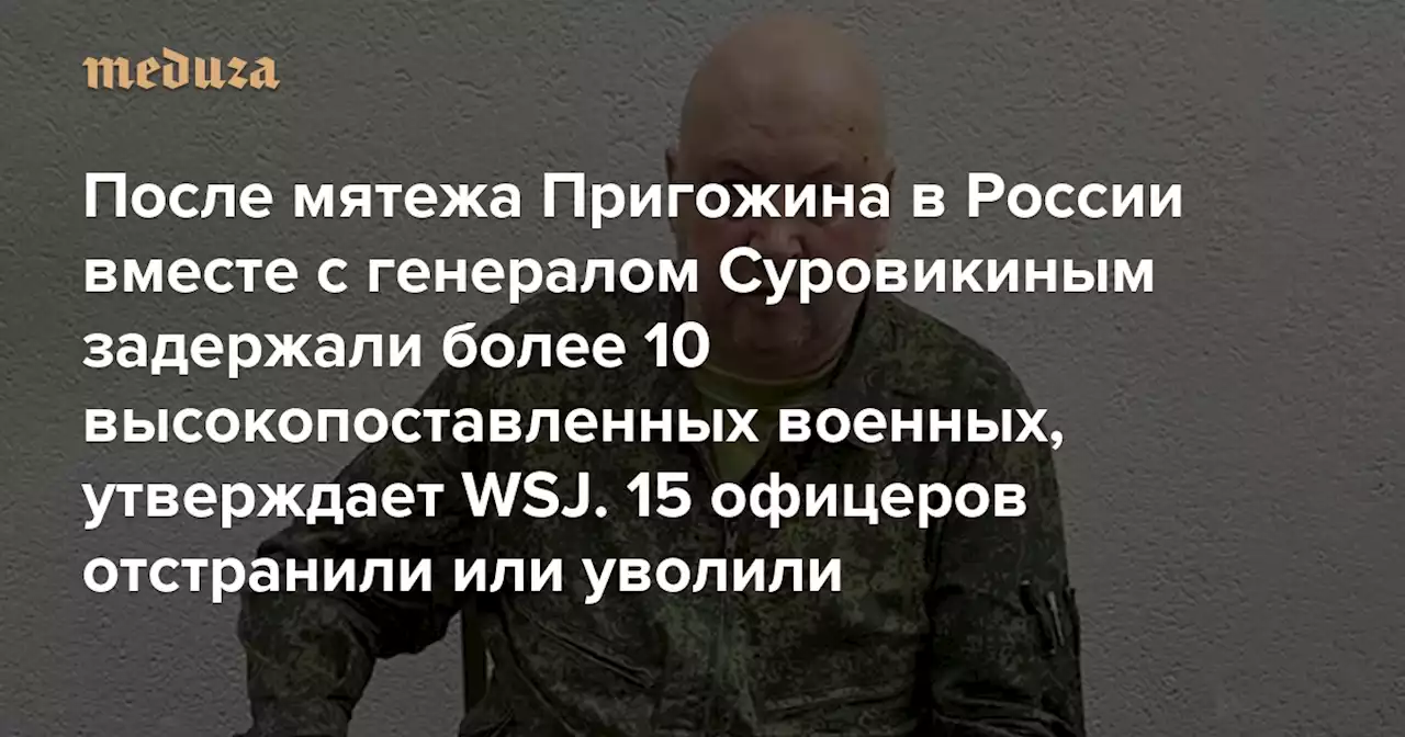 После мятежа Пригожина в России вместе с генералом Суровикиным задержали более 10 высокопоставленных военных, утверждает WSJ 15 офицеров отстранили или уволили — Meduza