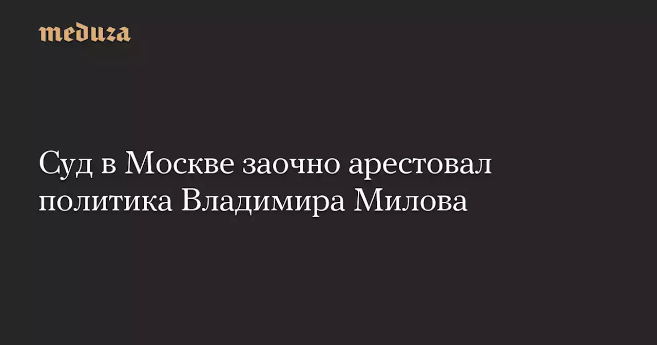 Суд в Москве заочно арестовал политика Владимира Милова — Meduza