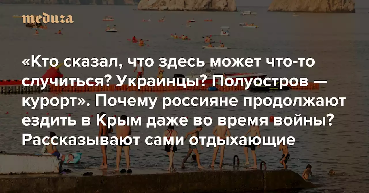 «Кто сказал, что здесь может что-то случиться? Украинцы? Полуостров — курорт» Почему россияне продолжают ездить в Крым даже во время войны? Рассказывают сами отдыхающие — Meduza