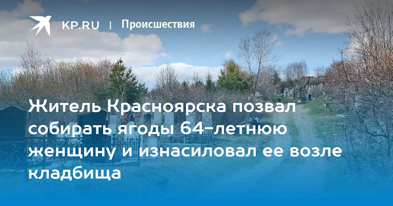 Житель Красноярска позвал собирать ягоды 64-летнюю женщину и изнасиловал ее возле кладбища