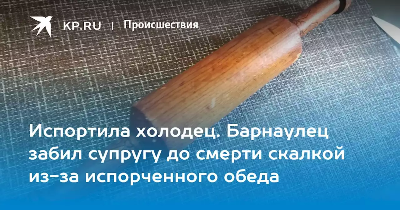 Испортила холодец. Барнаулец забил супругу до смерти скалкой из-за испорченного обеда