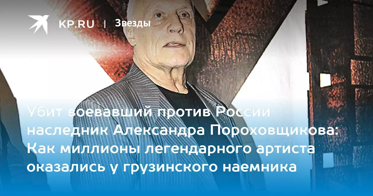 Убит воевавший против России наследник Александра Пороховщикова: Как миллионы легендарного артиста оказались у грузинского наемника