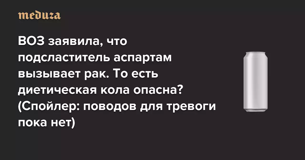 ВОЗ заявила, что подсластитель аспартам вызывает рак. То есть диетическая кола опасна? (Спойлер: поводов для тревоги пока нет) — Meduza