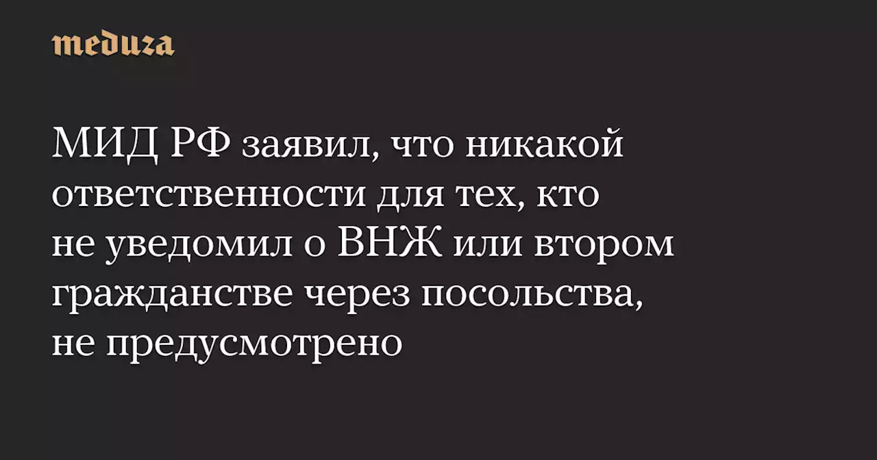 МИД РФ заявил, что никакой ответственности для тех, кто не уведомил о ВНЖ или втором гражданстве через посольства, не предусмотрено — Meduza