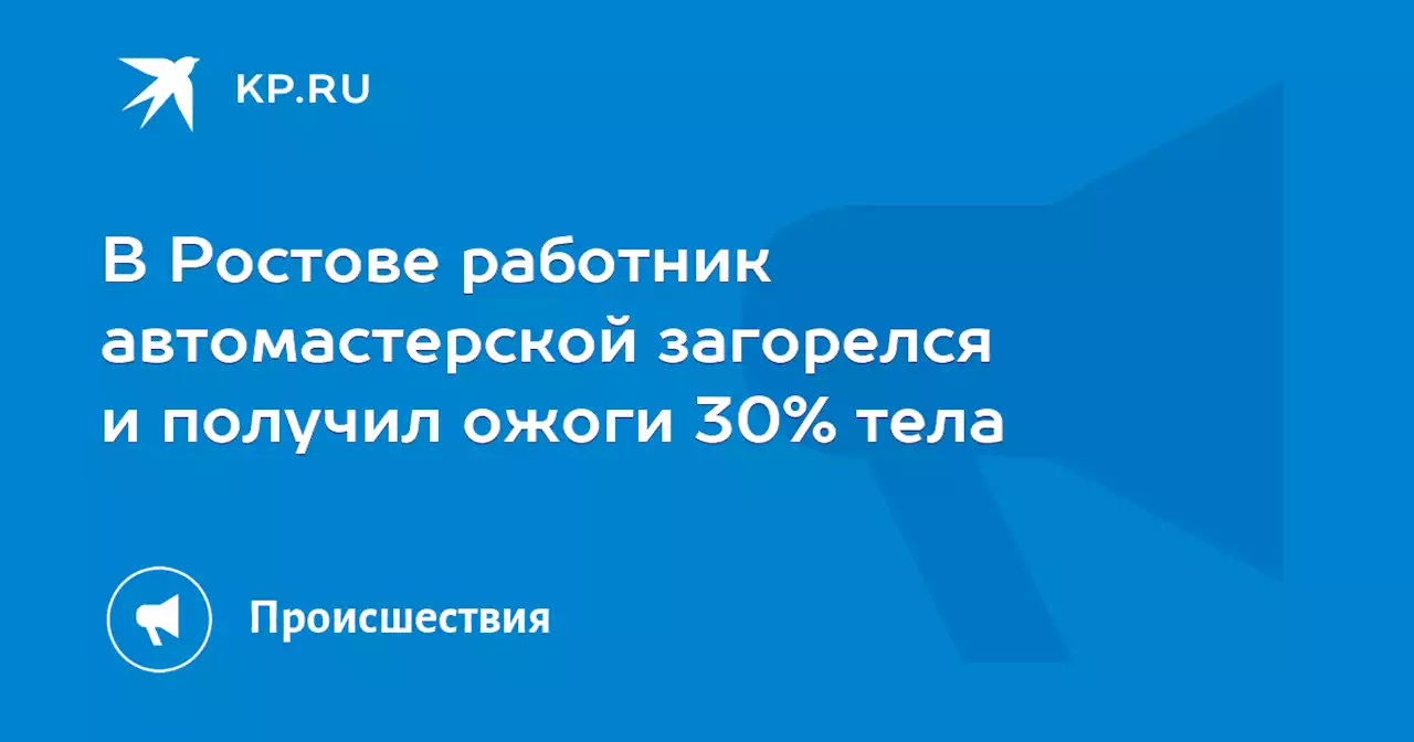 В Ростове работник автомастерской загорелся и получил ожоги 30% тела