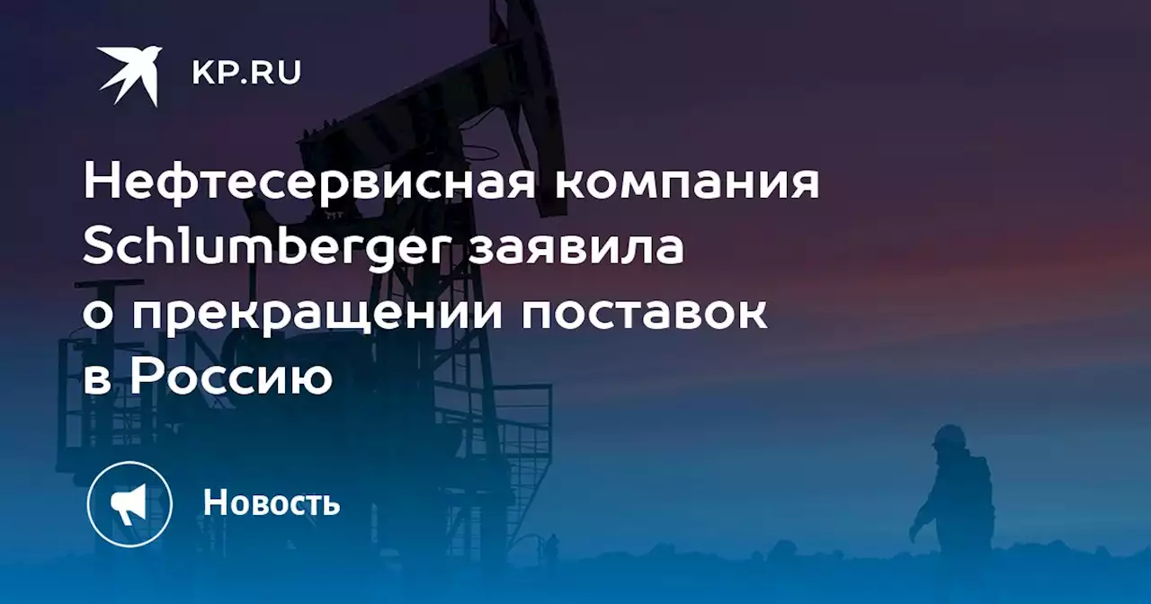 Нефтесервисная компания Schlumberger заявила о прекращении поставок в Россию