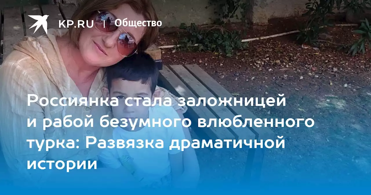 Россиянка стала заложницей и рабой безумного влюбленного турка: Развязка драматичной истории