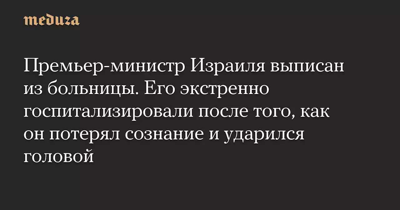 Премьер-министр Израиля выписан из больницы. Его экстренно госпитализировали после того, как он потерял сознание и ударился головой — Meduza