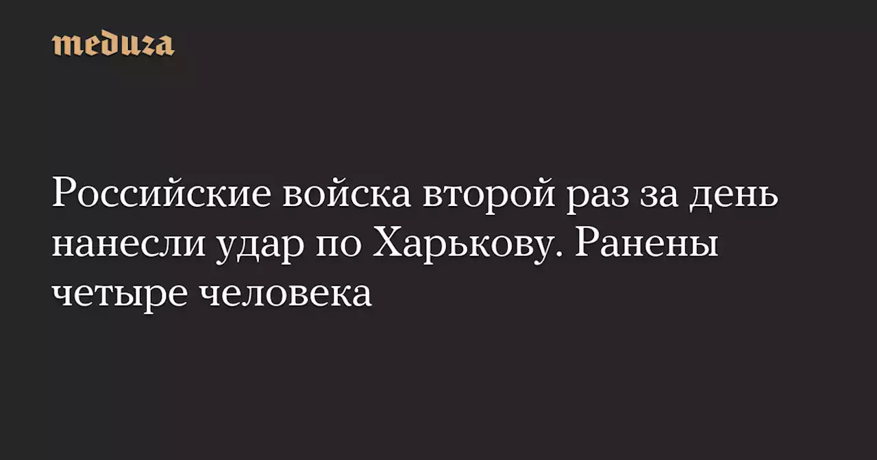 Российские войска второй раз за день нанесли удар по Харькову. Ранены четыре человека — Meduza