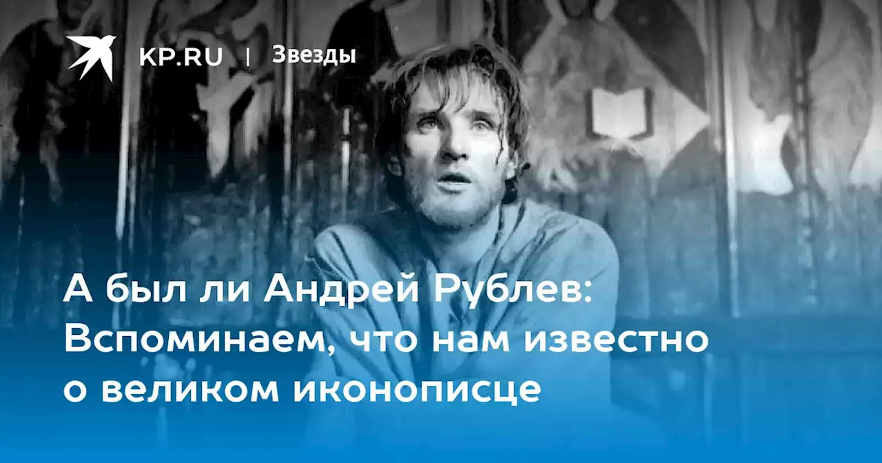 А был ли Андрей Рублев: Вспоминаем, что нам известно о великом иконописце