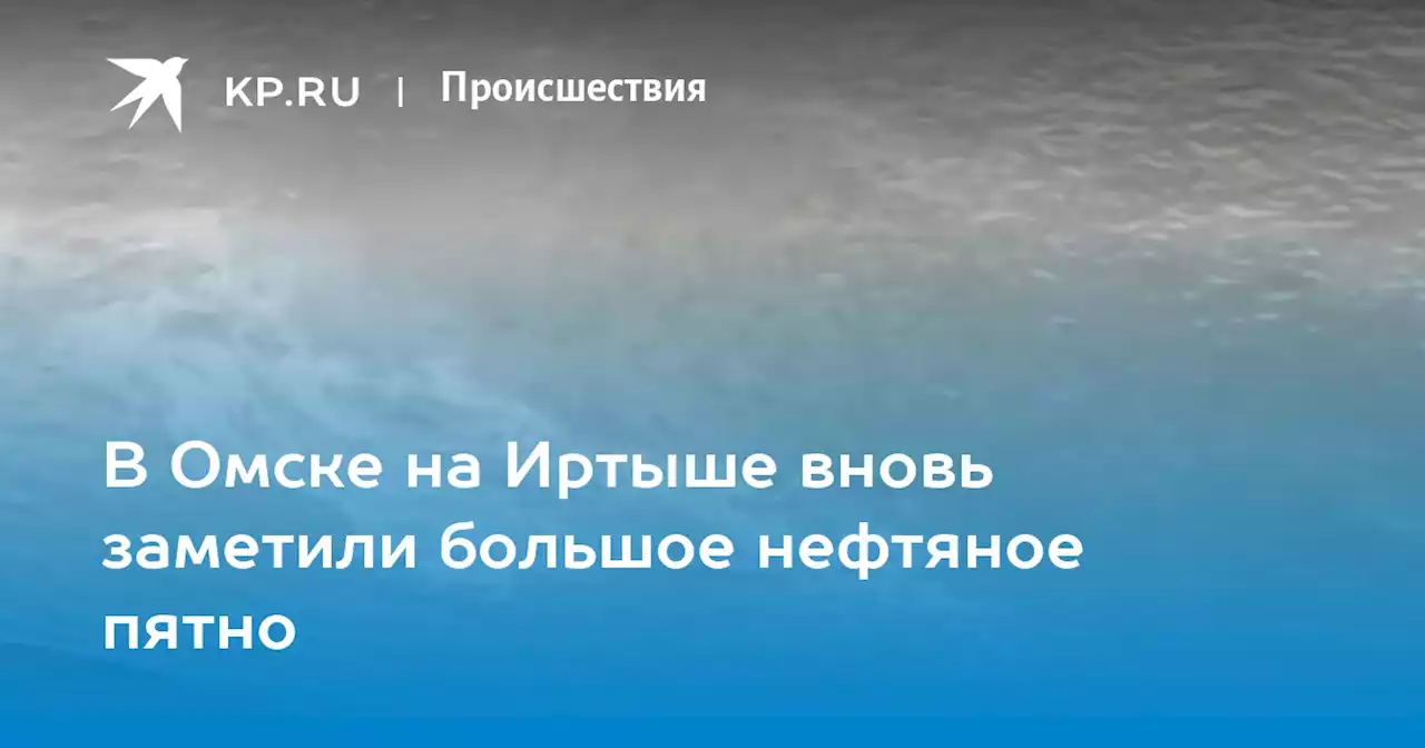 В Омске на Иртыше вновь заметили большое нефтяное пятно