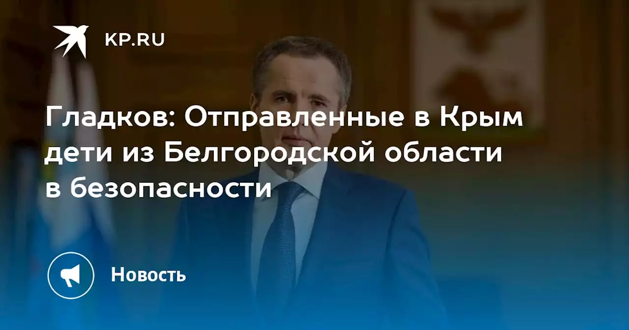 Гладков: Отправленные в Крым дети из Белгородской области в безопасности