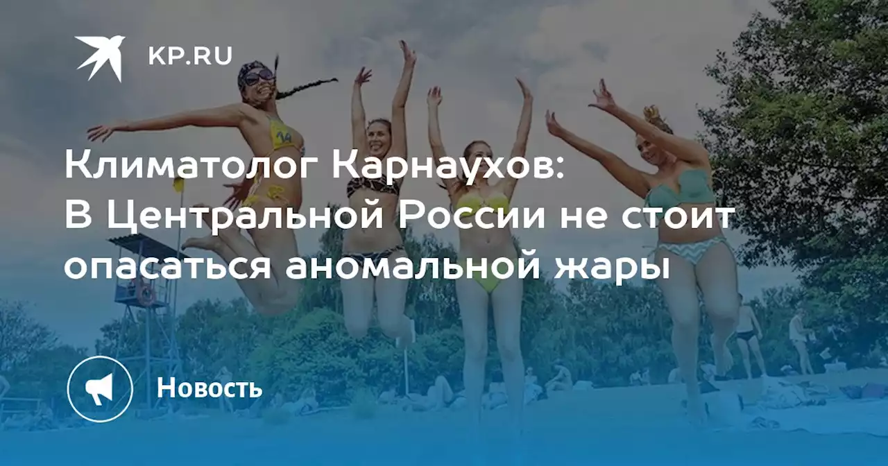 Климатолог Карнаухов: В Центральной России не стоит опасаться аномальной жары