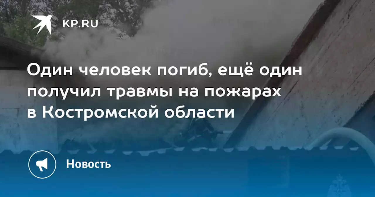 Один человек погиб, ещё один получил травмы на пожарах в Костромской области