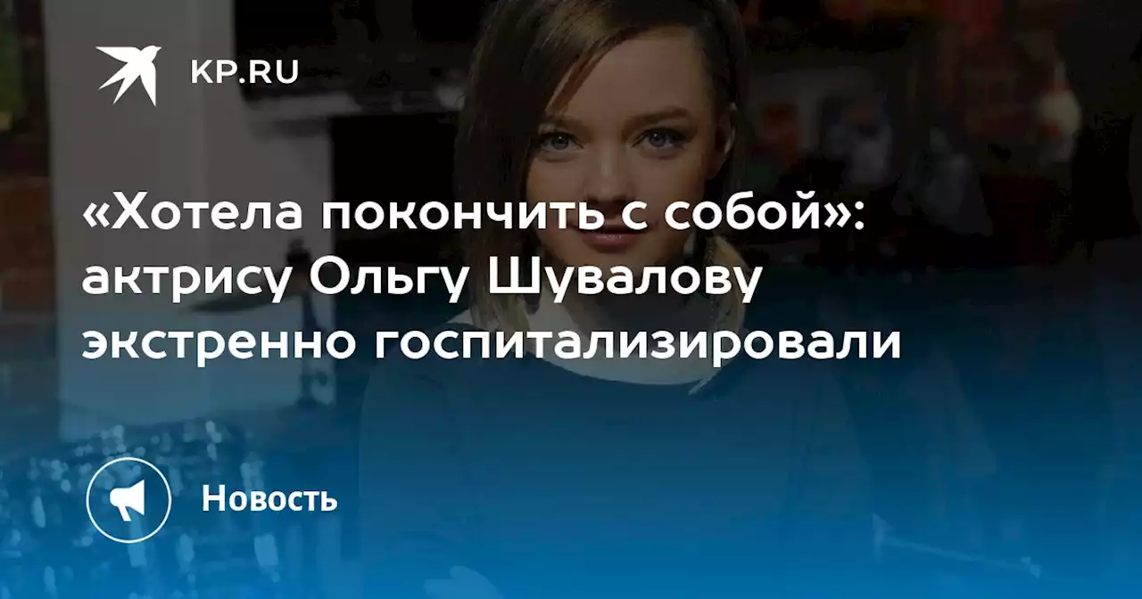 «Хотела покончить с собой»: актрису Ольгу Шувалову экстренно госпитализировали