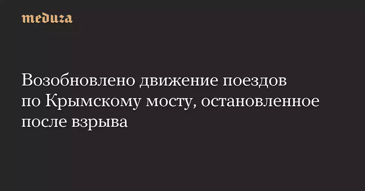 Возобновлено движение поездов по Крымскому мосту, остановленное после взрыва — Meduza