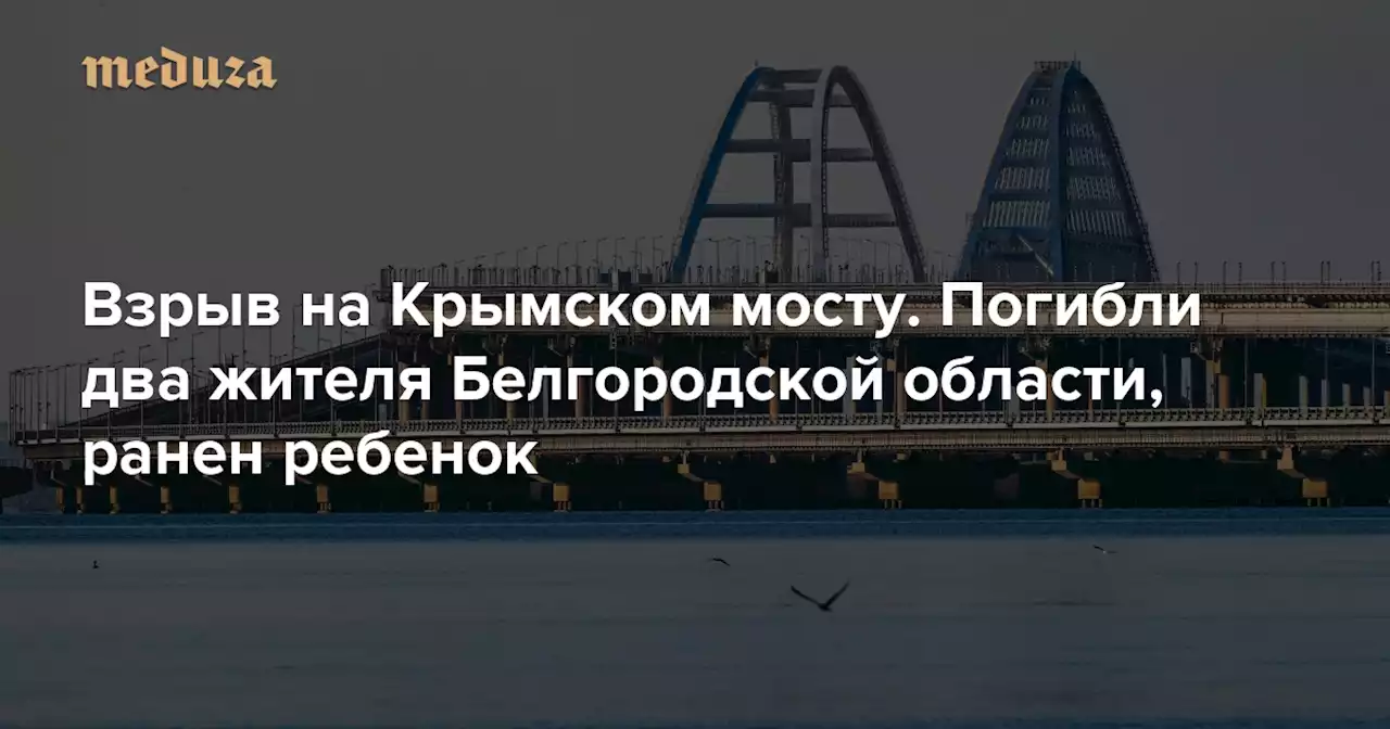 На Крымском мосту произошел взрыв. По данным российских властей, погибли два жителя Белгородской области, ранен ребенок — Meduza