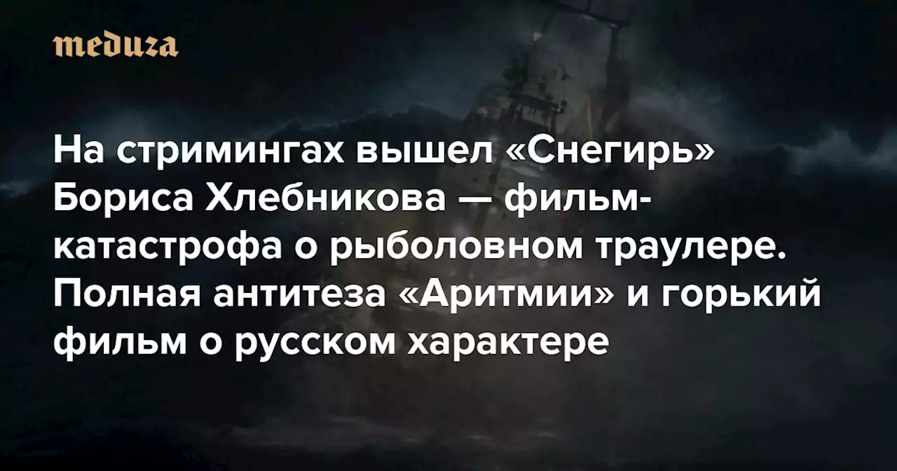 На стримингах вышел «Снегирь» Бориса Хлебникова — фильм-катастрофа о рыболовном траулере Антон Долин — о том, почему это полная антитеза «Аритмии» и горький фильм о русском характере — Meduza