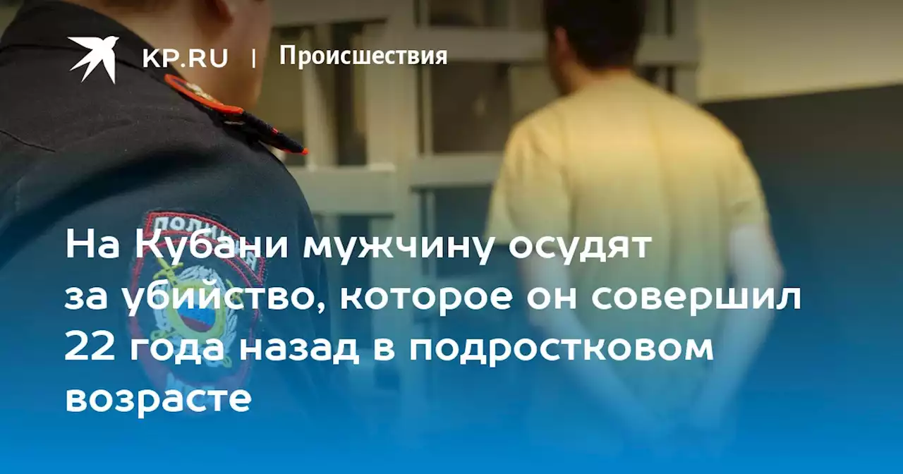 На Кубани мужчину осудят за убийство, которое он совершил 22 года назад в подростковом возрасте