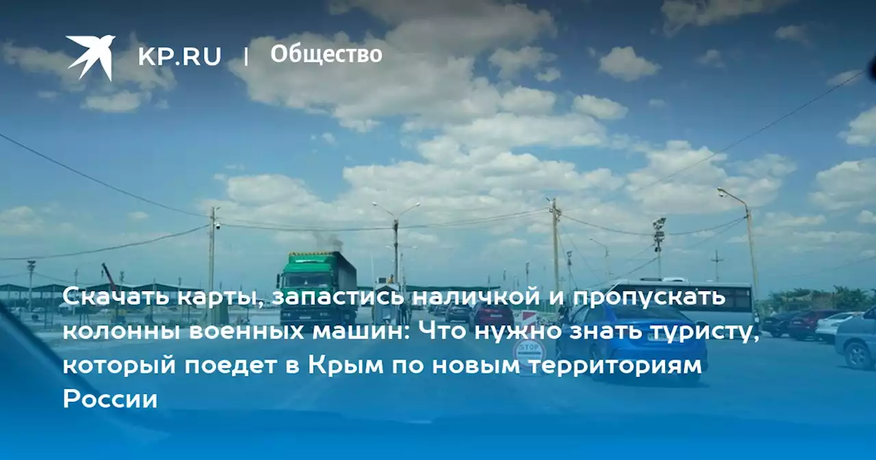 Скачать карты, запастись наличкой и пропускать колонны военных машин: Что нужно знать туристу, который поедет в Крым по новым территориям России