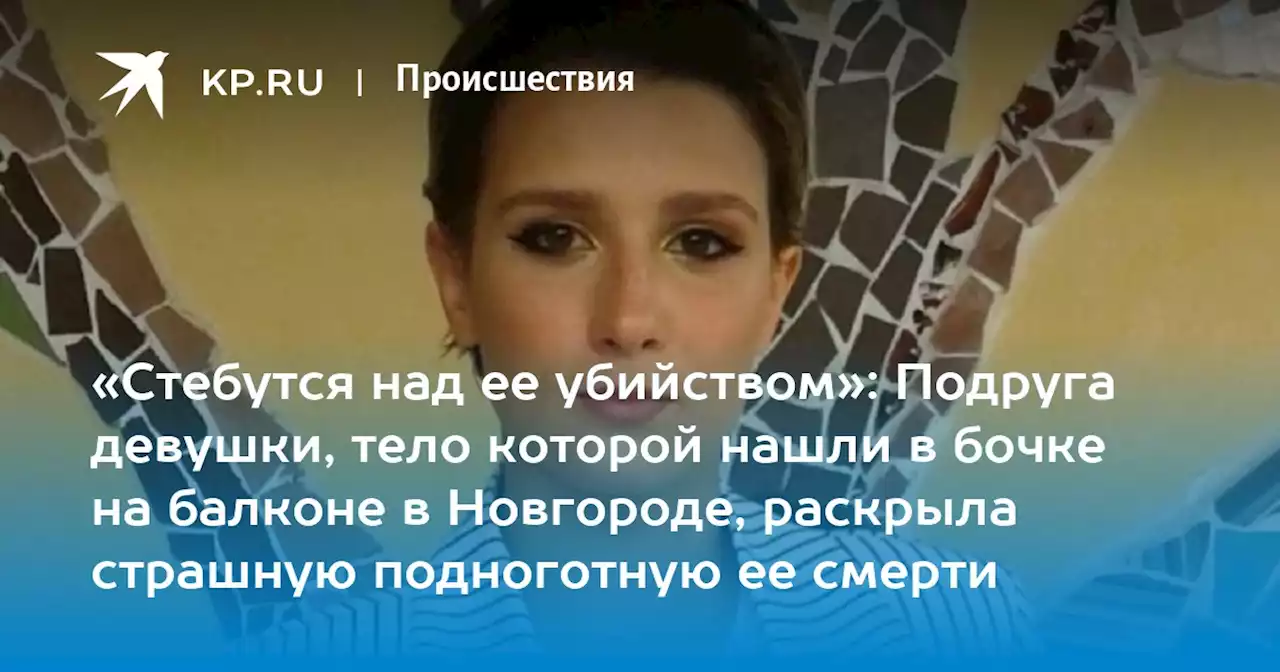 «Стебутся над ее убийством»: Подруга девушки, тело которой нашли в бочке на балконе в Новгороде, раскрыла страшную подноготную ее смерти