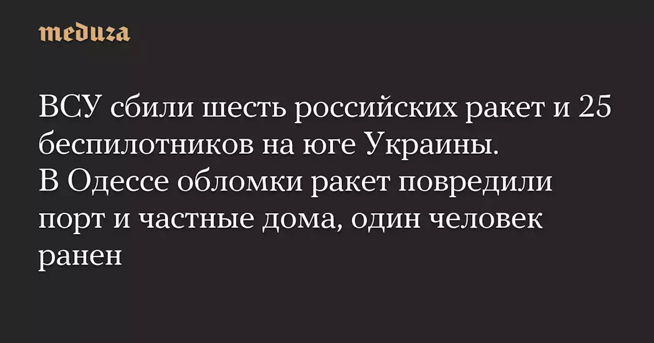 ВСУ сбили шесть российских ракет и 25 беспилотников на юге Украины. В Одессе обломки ракет повредили порт и частные дома, один человек ранен — Meduza