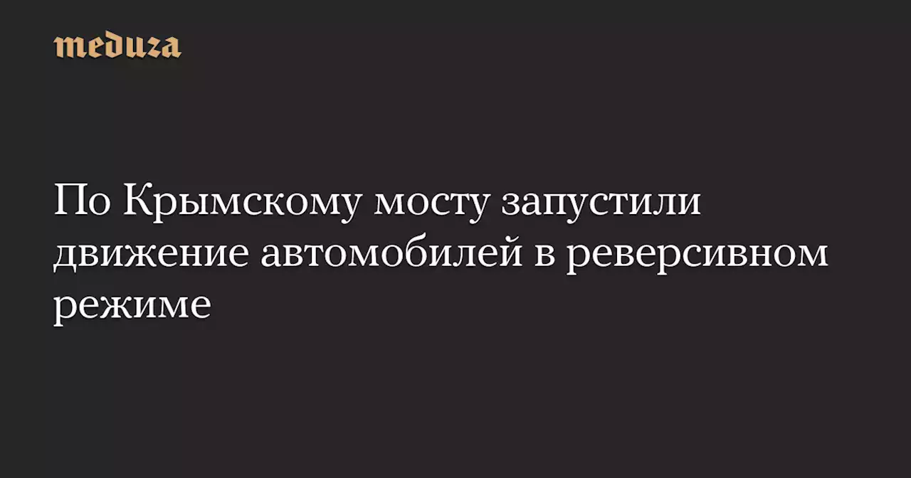 По Крымскому мосту запустили движение автомобилей в реверсивном режиме — Meduza