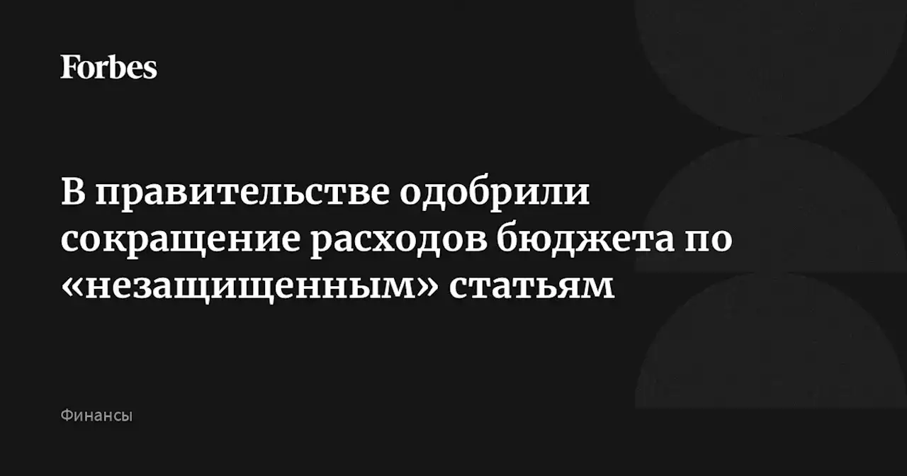 В правительстве одобрили сокращение расходов бюджета по «незащищенным» статьям