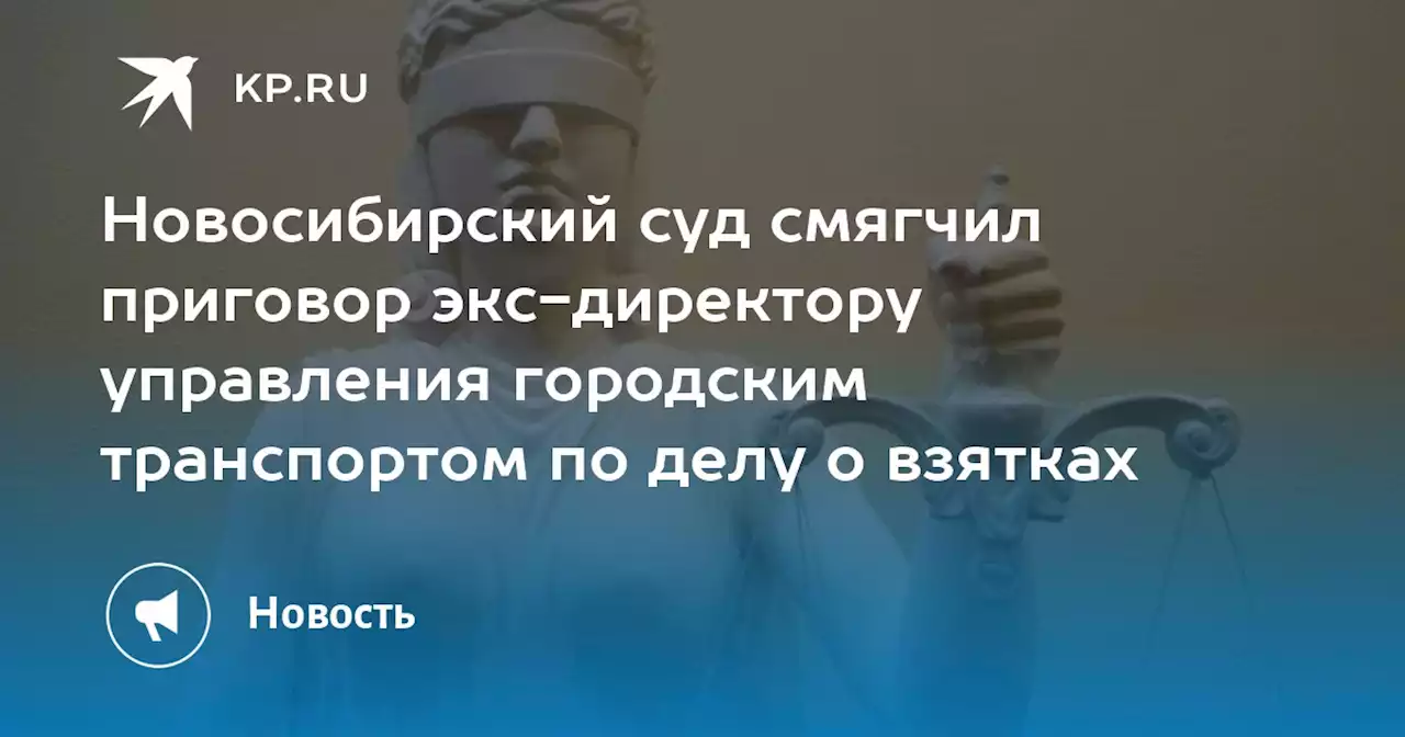 Новосибирский суд смягчил приговор экс-директору управления городским транспортом по делу о взятках