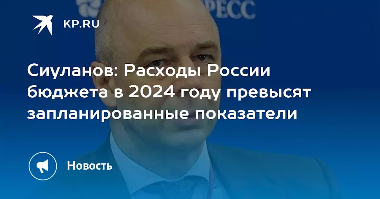 Сиуланов: Расходы России бюджета в 2024 году превысят запланированные показатели