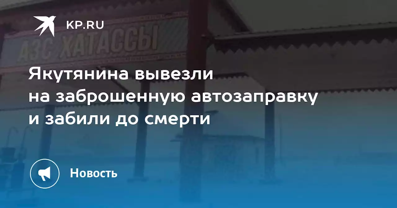 Якутянина вывезли на заброшенную автозаправку и забили до смерти