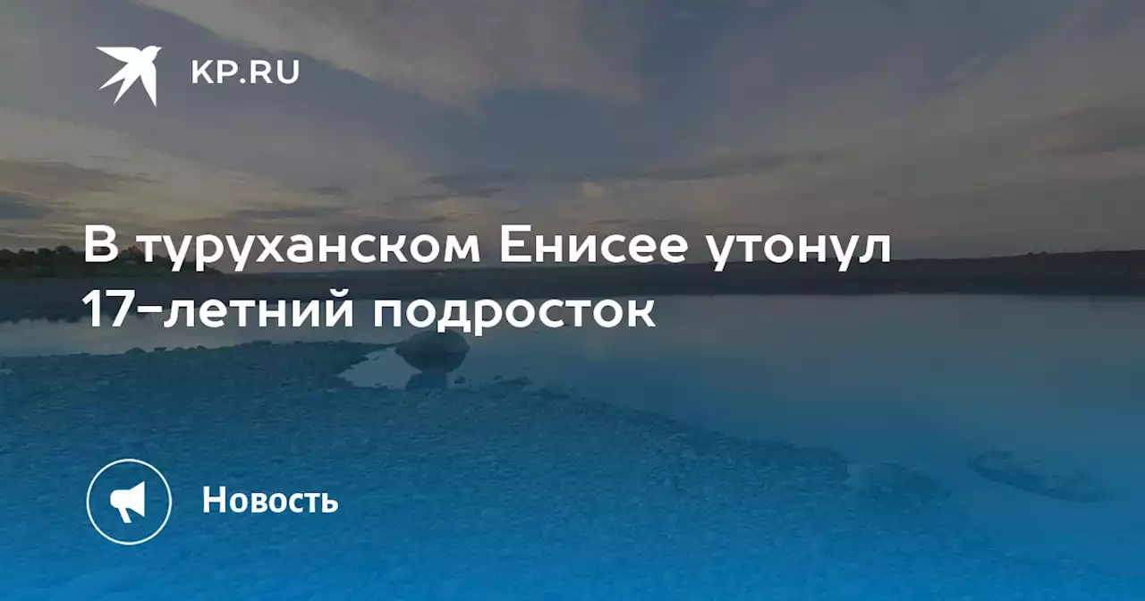 В туруханском Енисее утонул 17-летний подросток