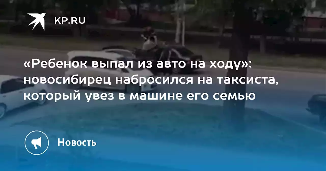 «Ребенок выпал из авто на ходу»: новосибирец набросился на таксиста, который увез в машине его семью