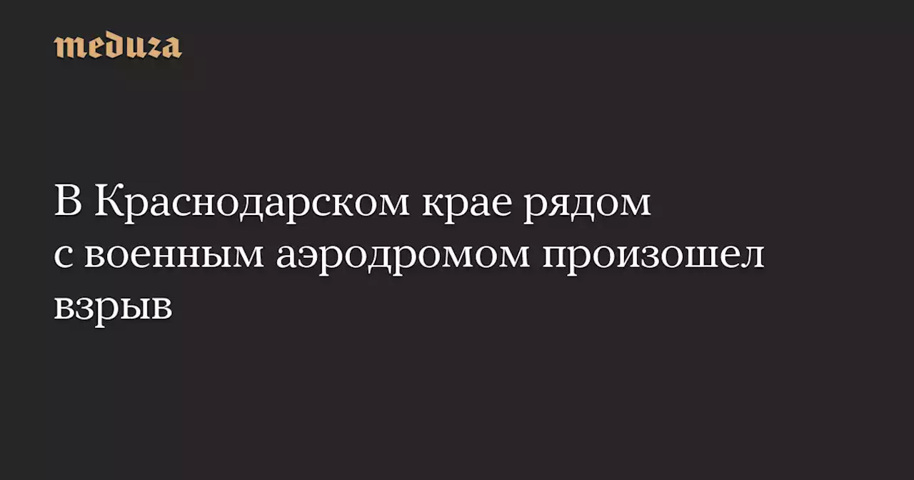 В Краснодарском крае рядом с военным аэродромом произошел взрыв — Meduza