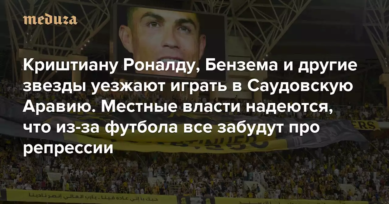 Криштиану Роналду, Бензема и другие звезды уезжают играть в Саудовскую Аравию Местные власти надеются, что из-за футбола все забудут про репрессии — а в страну будет приезжать больше туристов — Meduza