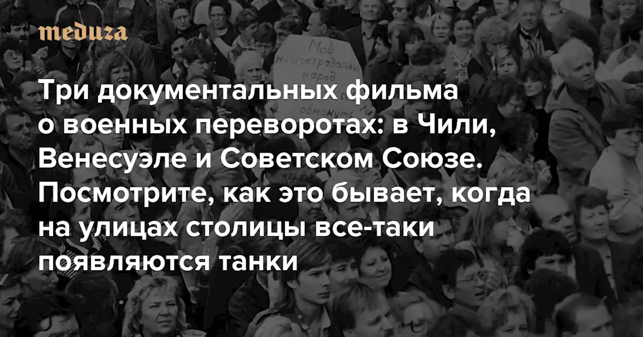 Три документальных фильма о военных переворотах: в Чили, Венесуэле и Советском Союзе Посмотрите, как это бывает, когда на улицах столицы все-таки появляются танки — Meduza