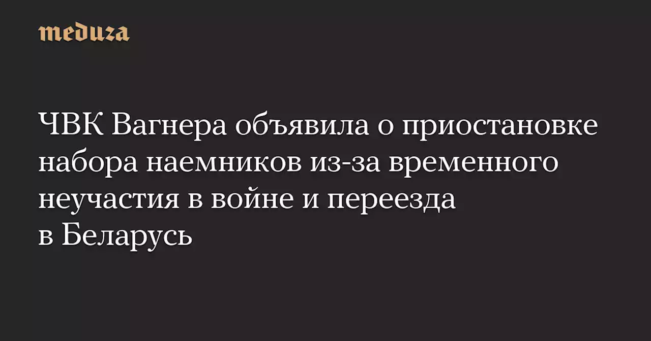 ЧВК Вагнера объявила о приостановке набора наемников из-за временного неучастия в войне и переезда в Беларусь — Meduza