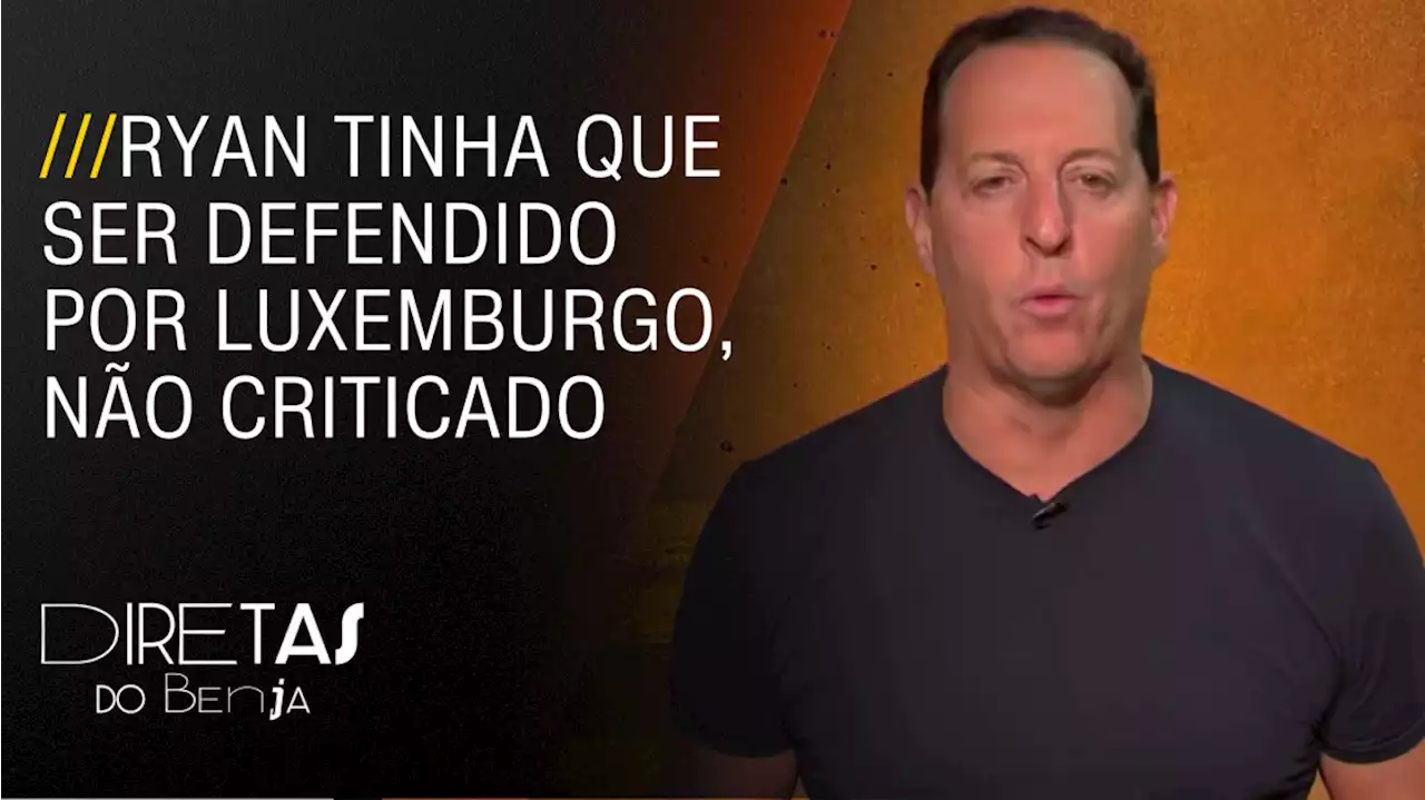 Diretas do Benja: O menino Ryan tinha que ser defendido por Luxemburgo, não criticado